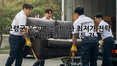 고령군 우곡면 소형이사 최저가 전략! 이사 비용 절감의 모든 것 ✨