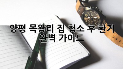 양평 목왕리 집 청소 후 환기, 완벽 가이드! ✨